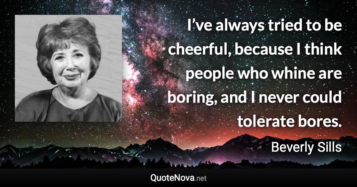 I’ve always tried to be cheerful, because I think people who whine are boring, and I never could tolerate bores. - Beverly Sills quote