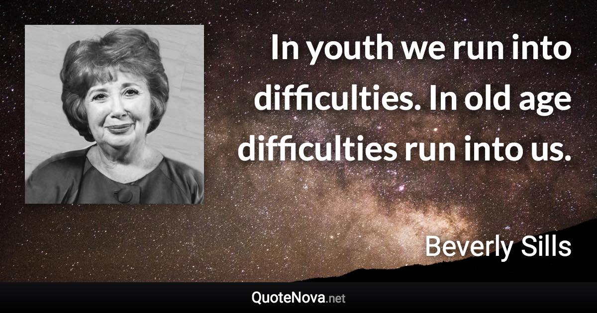 In youth we run into difficulties. In old age difficulties run into us. - Beverly Sills quote