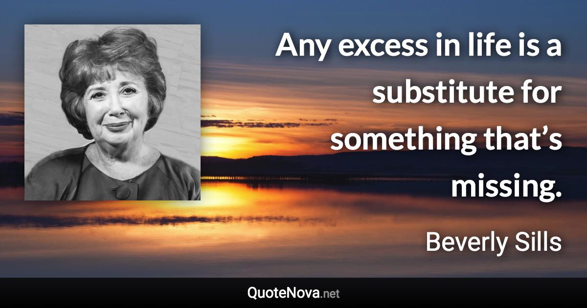 Any excess in life is a substitute for something that’s missing. - Beverly Sills quote