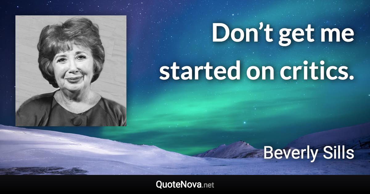 Don’t get me started on critics. - Beverly Sills quote