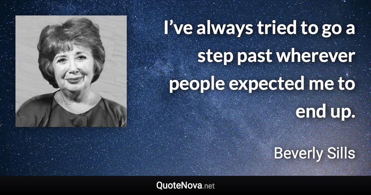 I’ve always tried to go a step past wherever people expected me to end up. - Beverly Sills quote