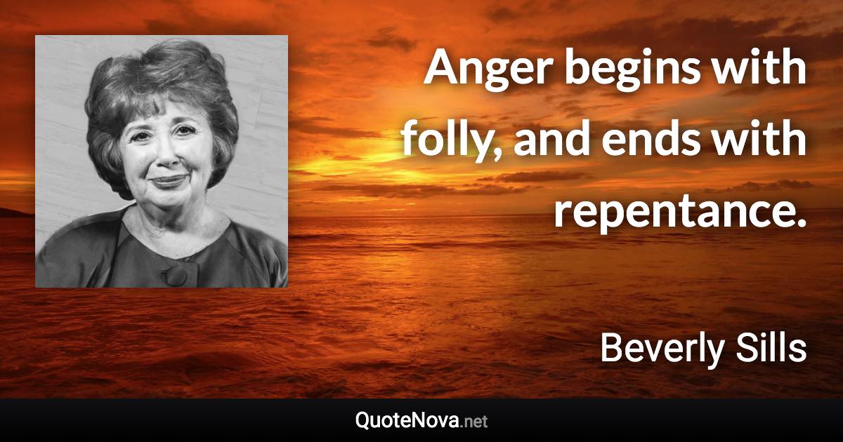 Anger begins with folly, and ends with repentance. - Beverly Sills quote