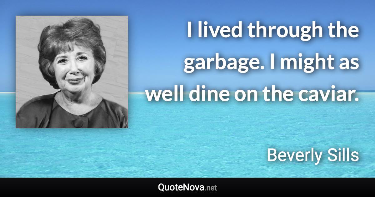 I lived through the garbage. I might as well dine on the caviar. - Beverly Sills quote