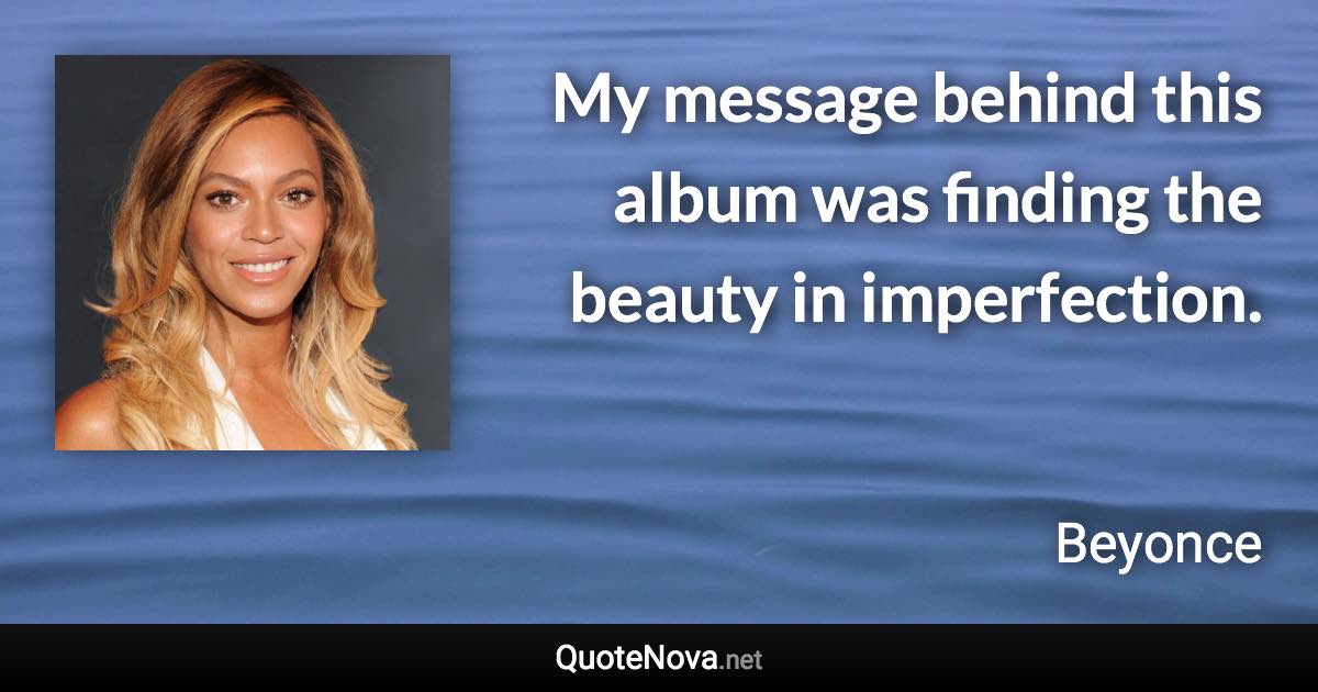 My message behind this album was finding the beauty in imperfection. - Beyonce quote