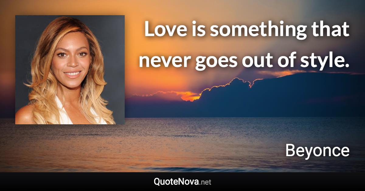 Love is something that never goes out of style. - Beyonce quote