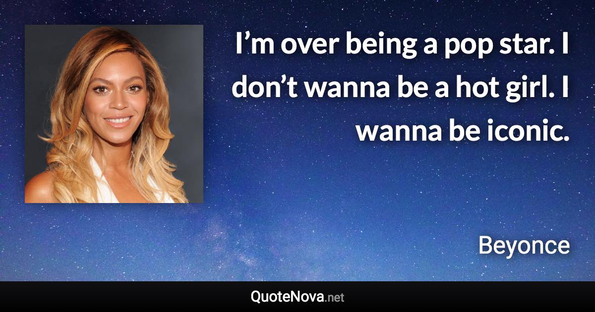 I’m over being a pop star. I don’t wanna be a hot girl. I wanna be iconic. - Beyonce quote