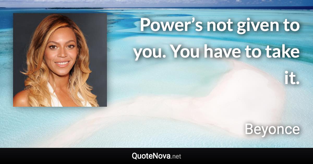 Power’s not given to you. You have to take it. - Beyonce quote