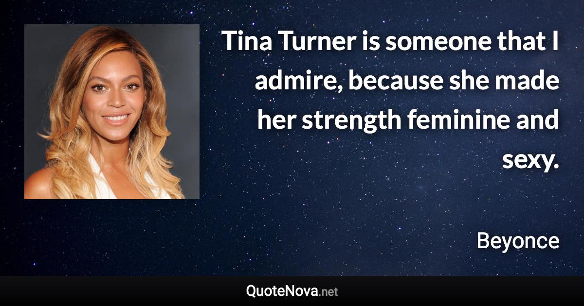 Tina Turner is someone that I admire, because she made her strength feminine and sexy. - Beyonce quote