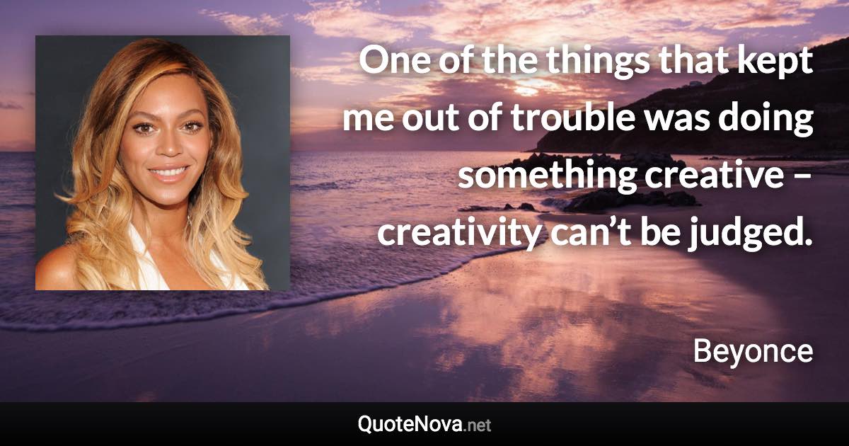 One of the things that kept me out of trouble was doing something creative – creativity can’t be judged. - Beyonce quote