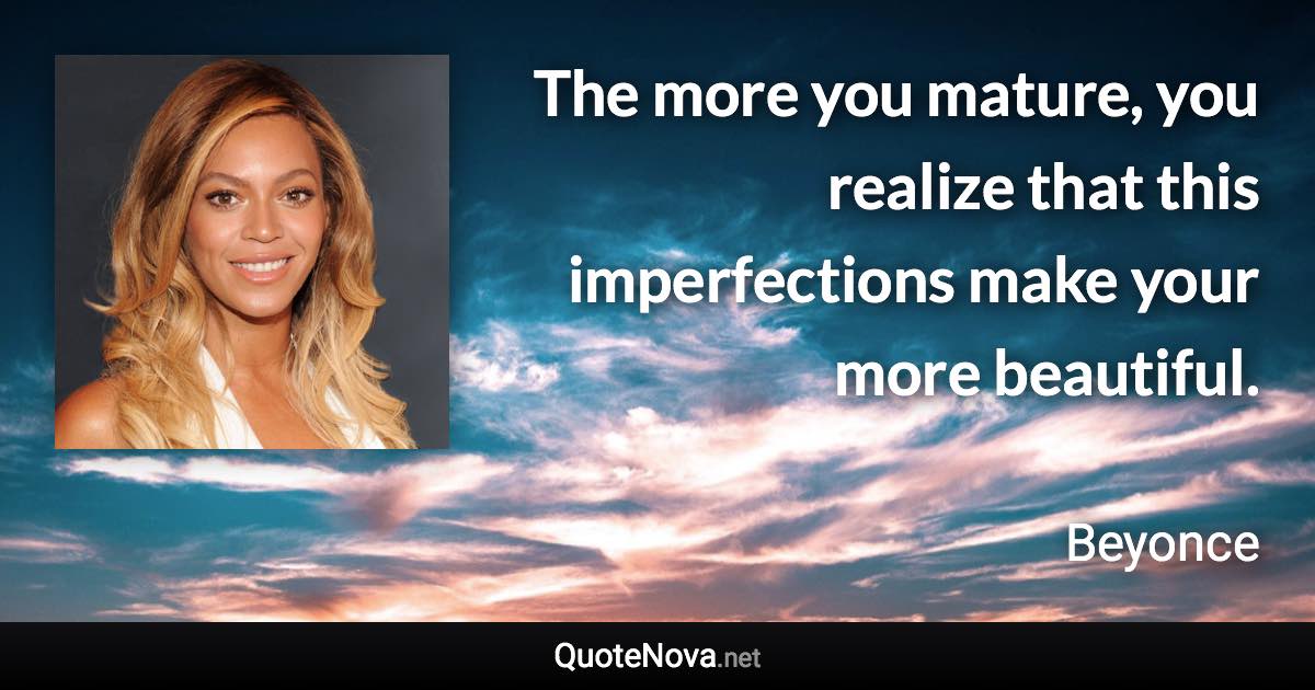 The more you mature, you realize that this imperfections make your more beautiful. - Beyonce quote