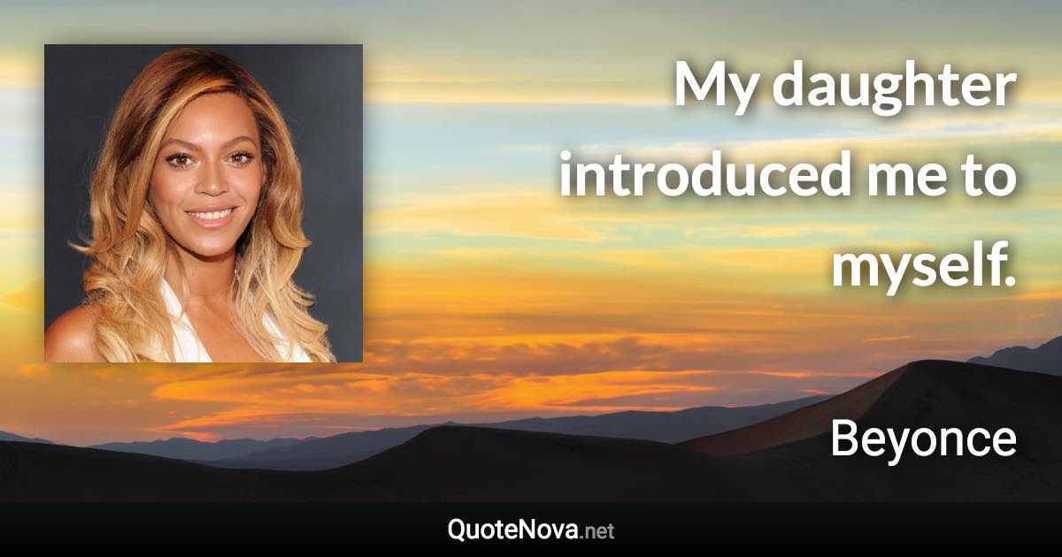 My daughter introduced me to myself. - Beyonce quote