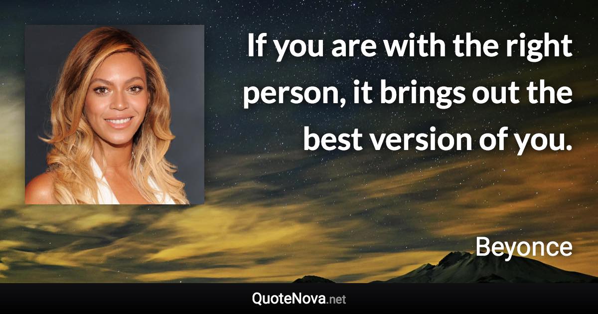 If you are with the right person, it brings out the best version of you. - Beyonce quote