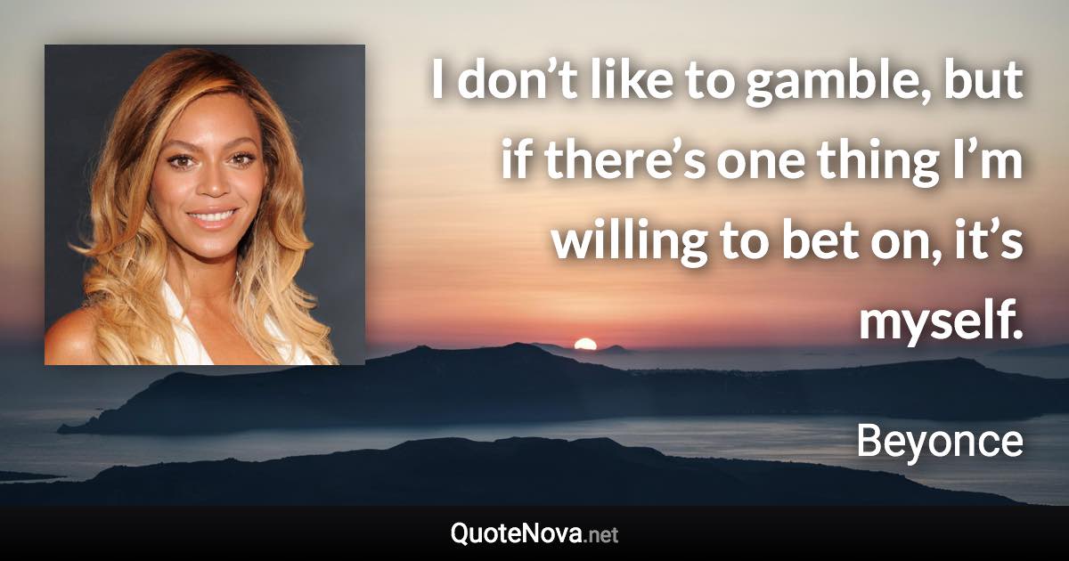 I don’t like to gamble, but if there’s one thing I’m willing to bet on, it’s myself. - Beyonce quote