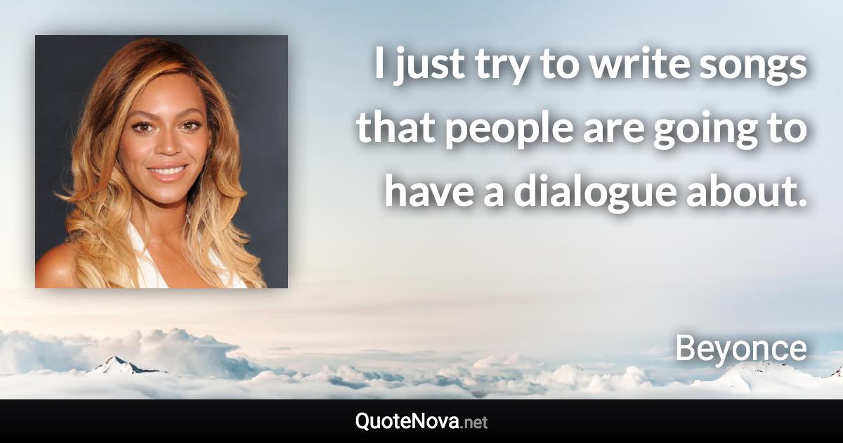 I just try to write songs that people are going to have a dialogue about. - Beyonce quote