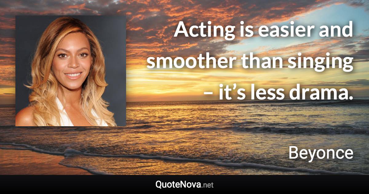 Acting is easier and smoother than singing – it’s less drama. - Beyonce quote