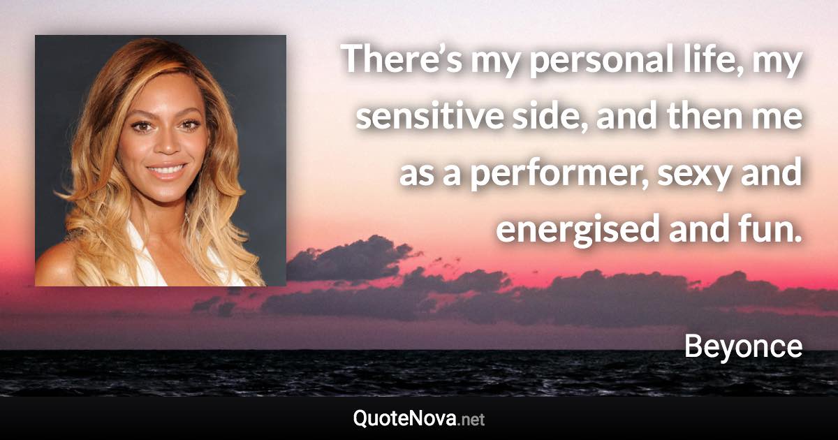 There’s my personal life, my sensitive side, and then me as a performer, sexy and energised and fun. - Beyonce quote