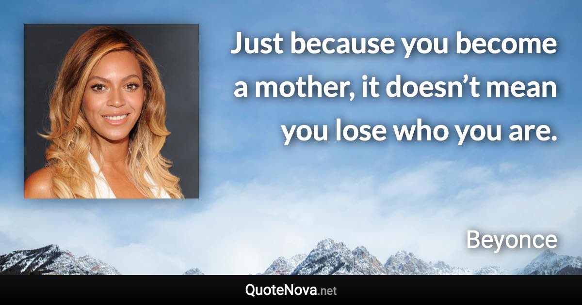 Just because you become a mother, it doesn’t mean you lose who you are. - Beyonce quote