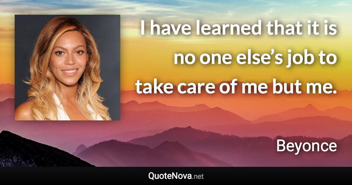 I have learned that it is no one else’s job to take care of me but me. - Beyonce quote