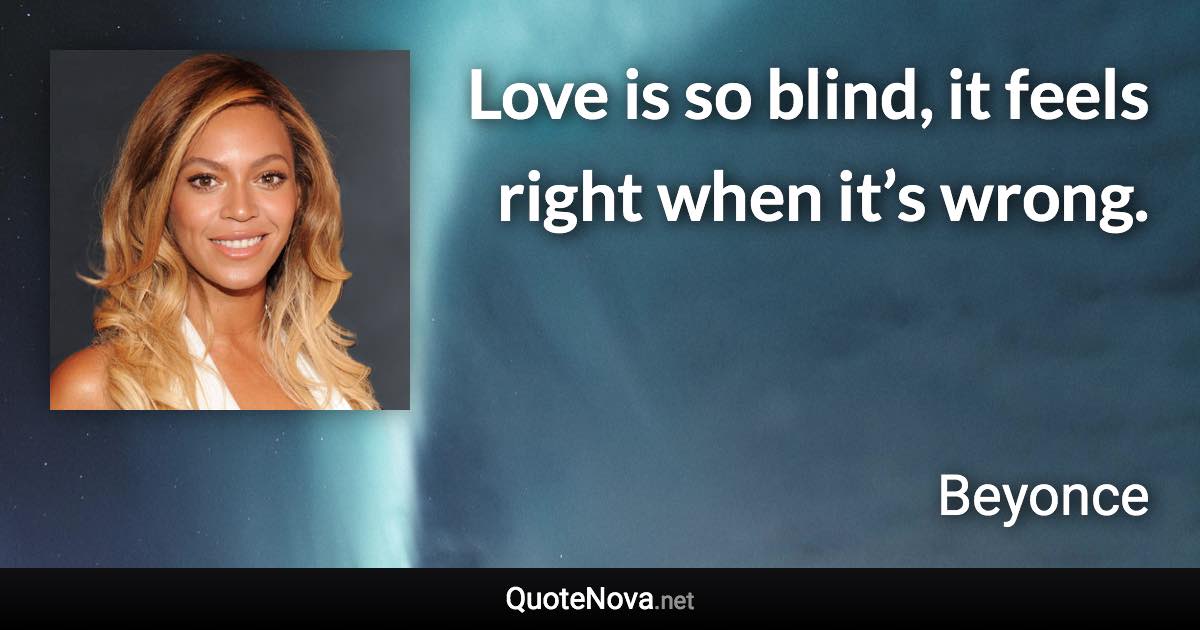 Love is so blind, it feels right when it’s wrong. - Beyonce quote