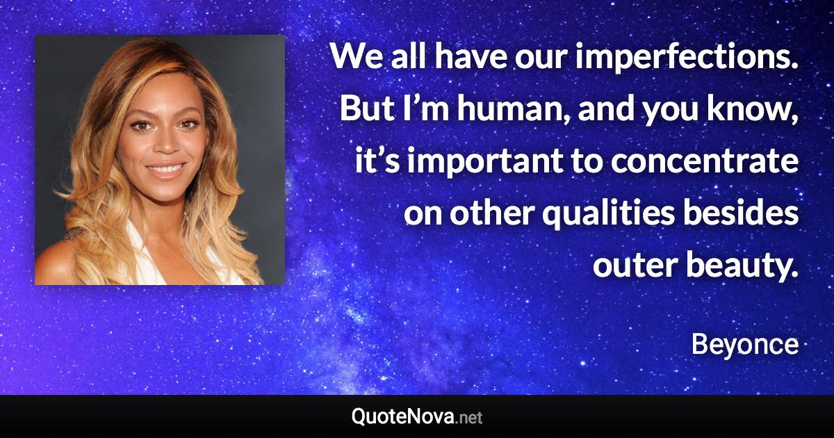 We all have our imperfections. But I’m human, and you know, it’s important to concentrate on other qualities besides outer beauty. - Beyonce quote