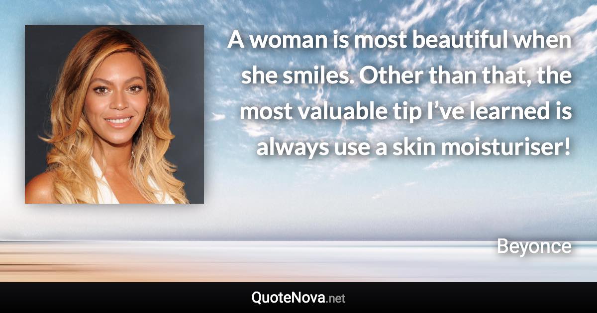 A woman is most beautiful when she smiles. Other than that, the most valuable tip I’ve learned is always use a skin moisturiser! - Beyonce quote