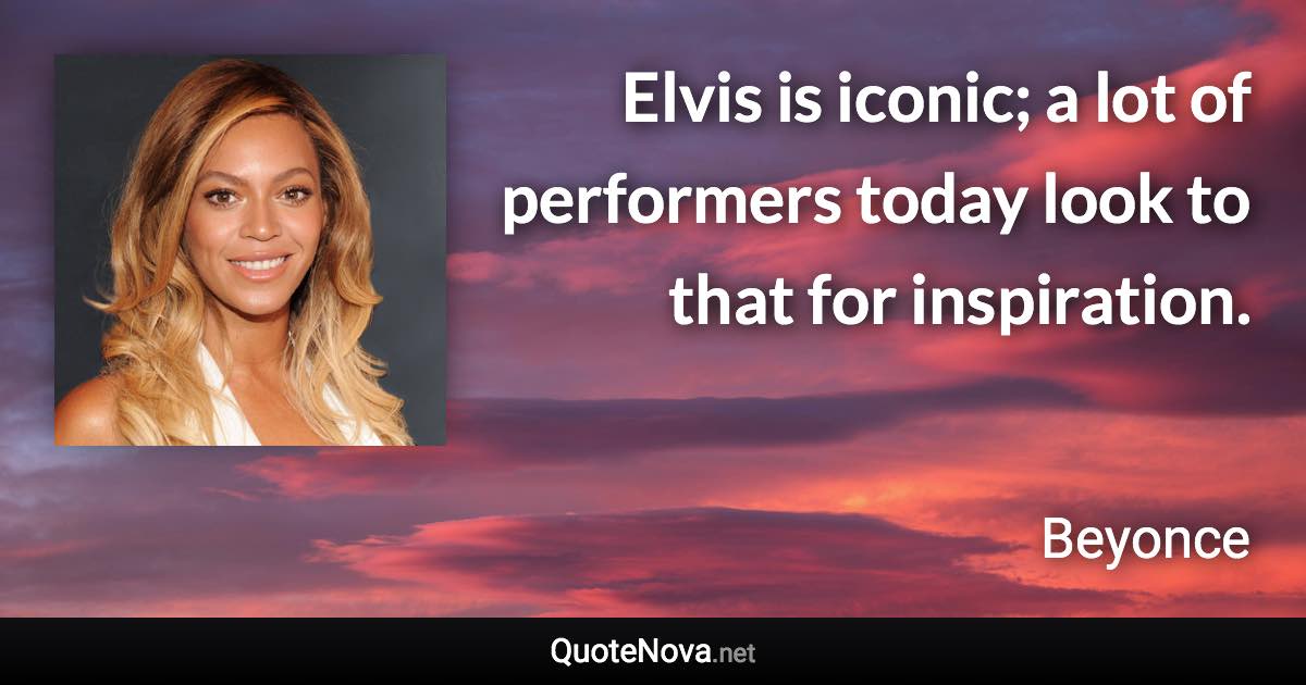 Elvis is iconic; a lot of performers today look to that for inspiration. - Beyonce quote