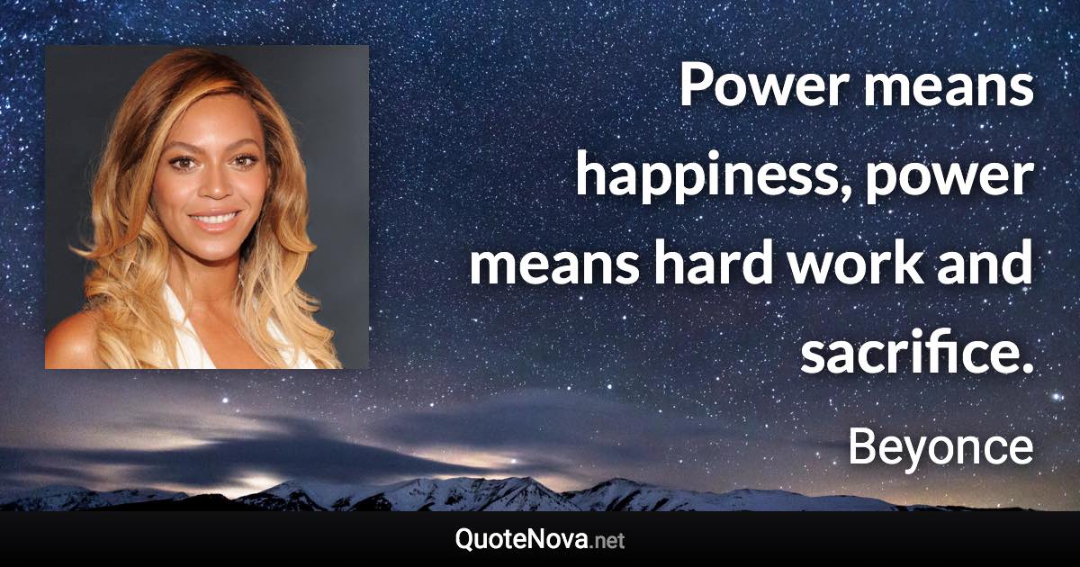 Power means happiness, power means hard work and sacrifice. - Beyonce quote