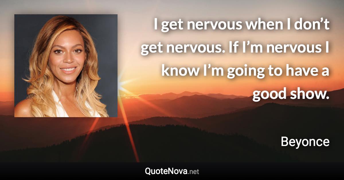 I get nervous when I don’t get nervous. If I’m nervous I know I’m going to have a good show. - Beyonce quote