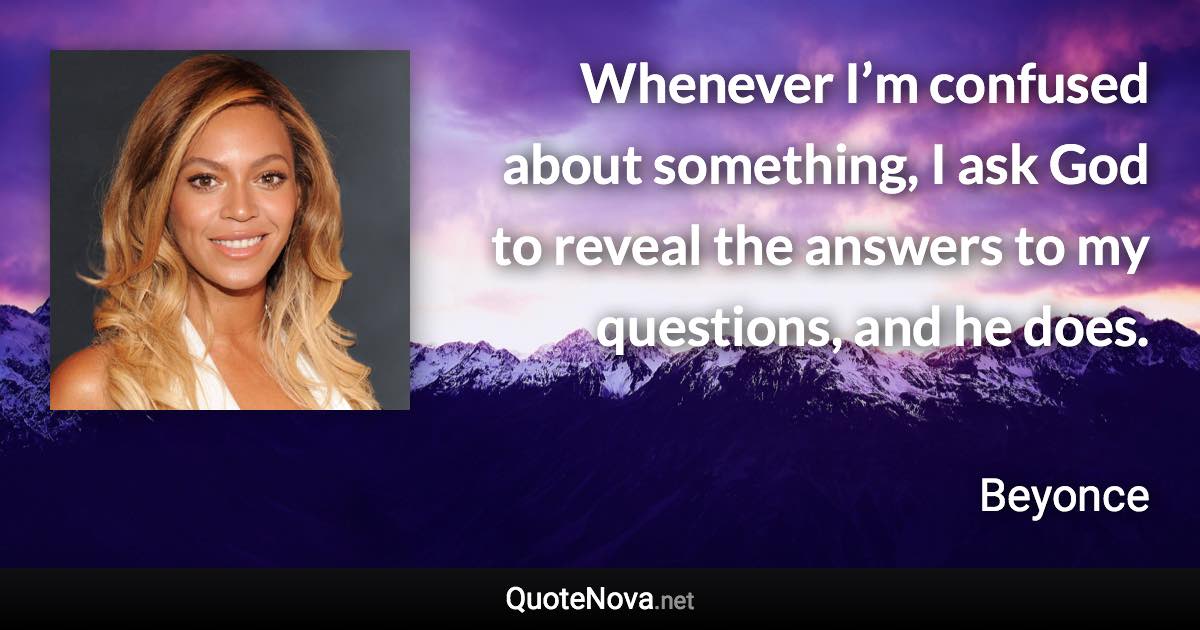 Whenever I’m confused about something, I ask God to reveal the answers to my questions, and he does. - Beyonce quote