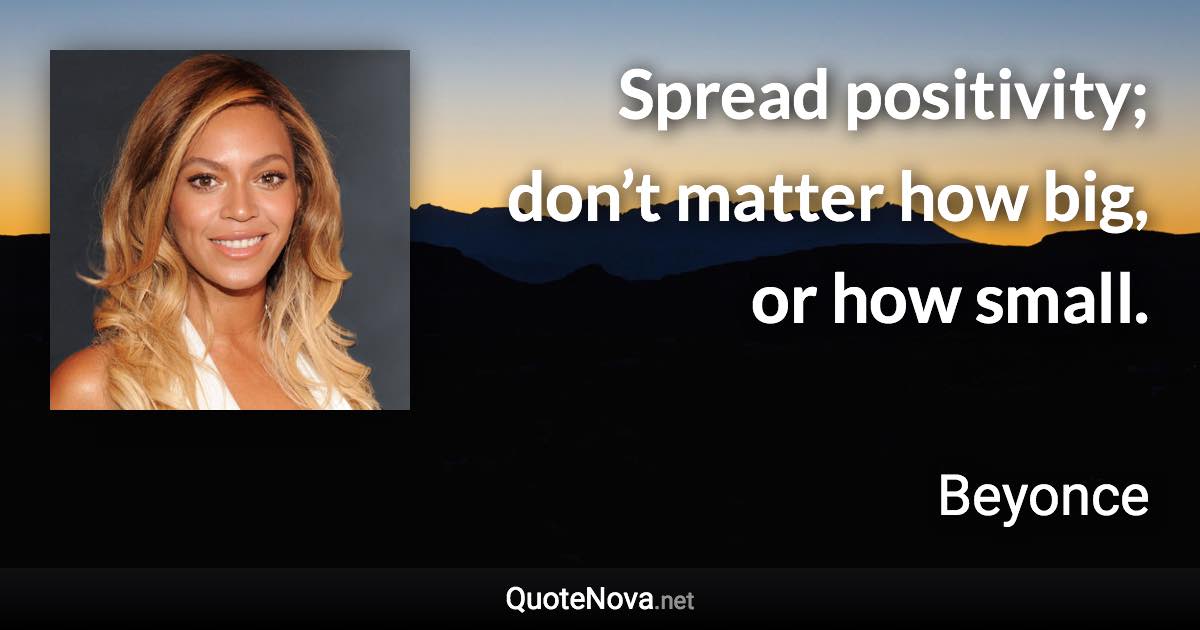 Spread positivity; don’t matter how big, or how small. - Beyonce quote