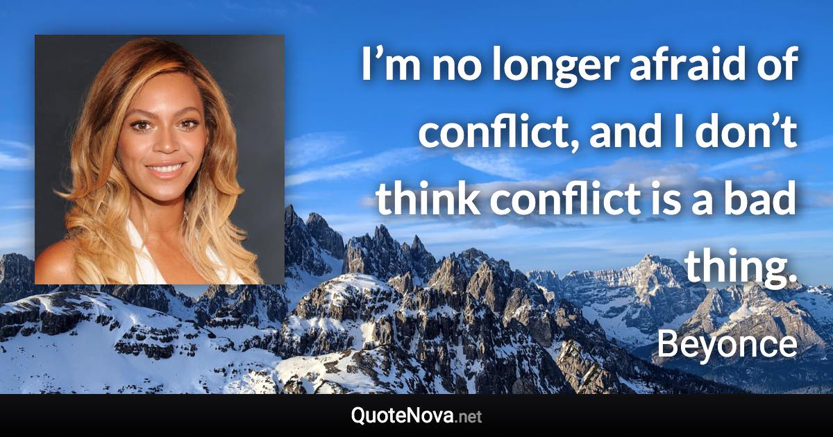 I’m no longer afraid of conflict, and I don’t think conflict is a bad thing. - Beyonce quote