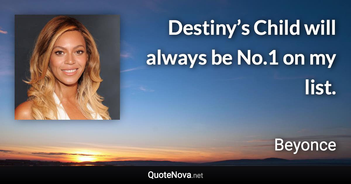 Destiny’s Child will always be No.1 on my list. - Beyonce quote