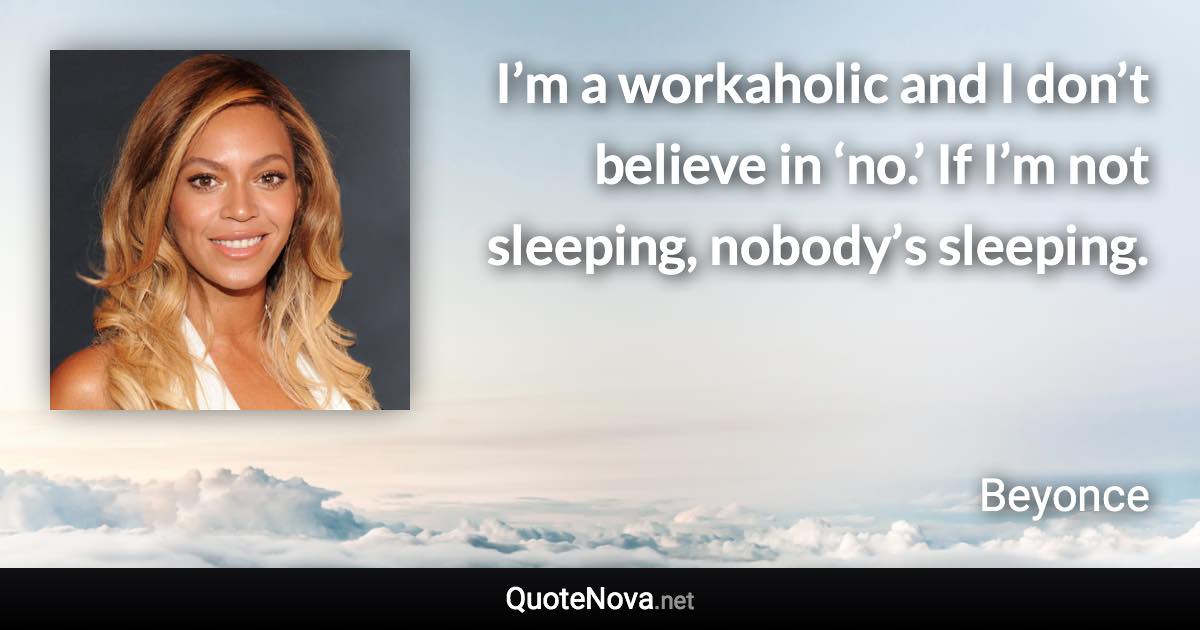 I’m a workaholic and I don’t believe in ‘no.’ If I’m not sleeping, nobody’s sleeping. - Beyonce quote