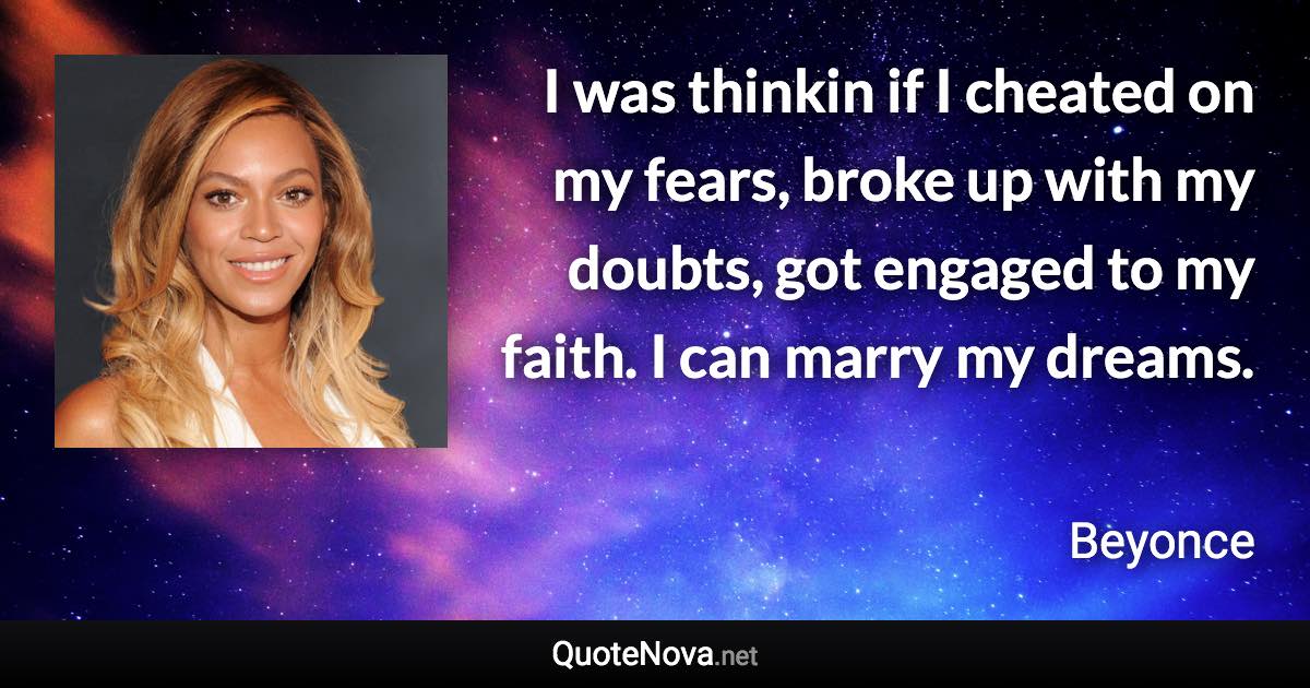 I was thinkin if I cheated on my fears, broke up with my doubts, got engaged to my faith. I can marry my dreams. - Beyonce quote