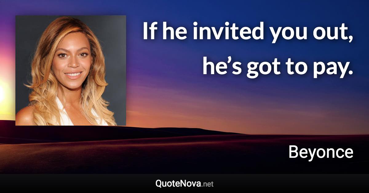 If he invited you out, he’s got to pay. - Beyonce quote