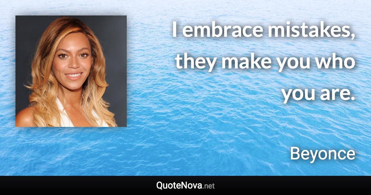 I embrace mistakes, they make you who you are. - Beyonce quote