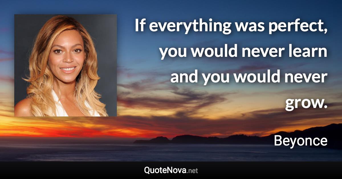 If everything was perfect, you would never learn and you would never grow. - Beyonce quote