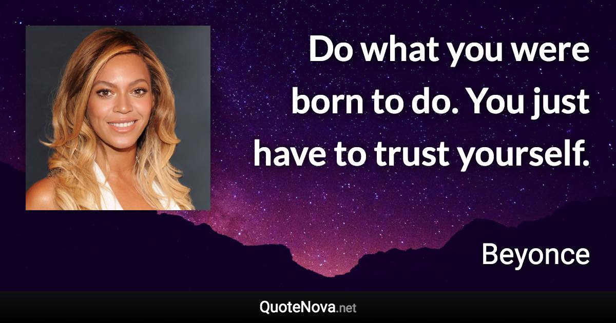 Do what you were born to do. You just have to trust yourself. - Beyonce quote
