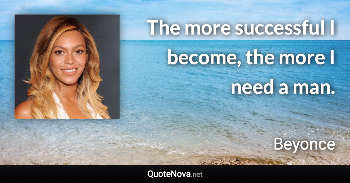 The more successful I become, the more I need a man. - Beyonce quote