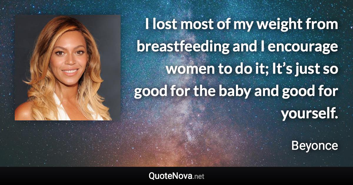 I lost most of my weight from breastfeeding and I encourage women to do it; It’s just so good for the baby and good for yourself. - Beyonce quote