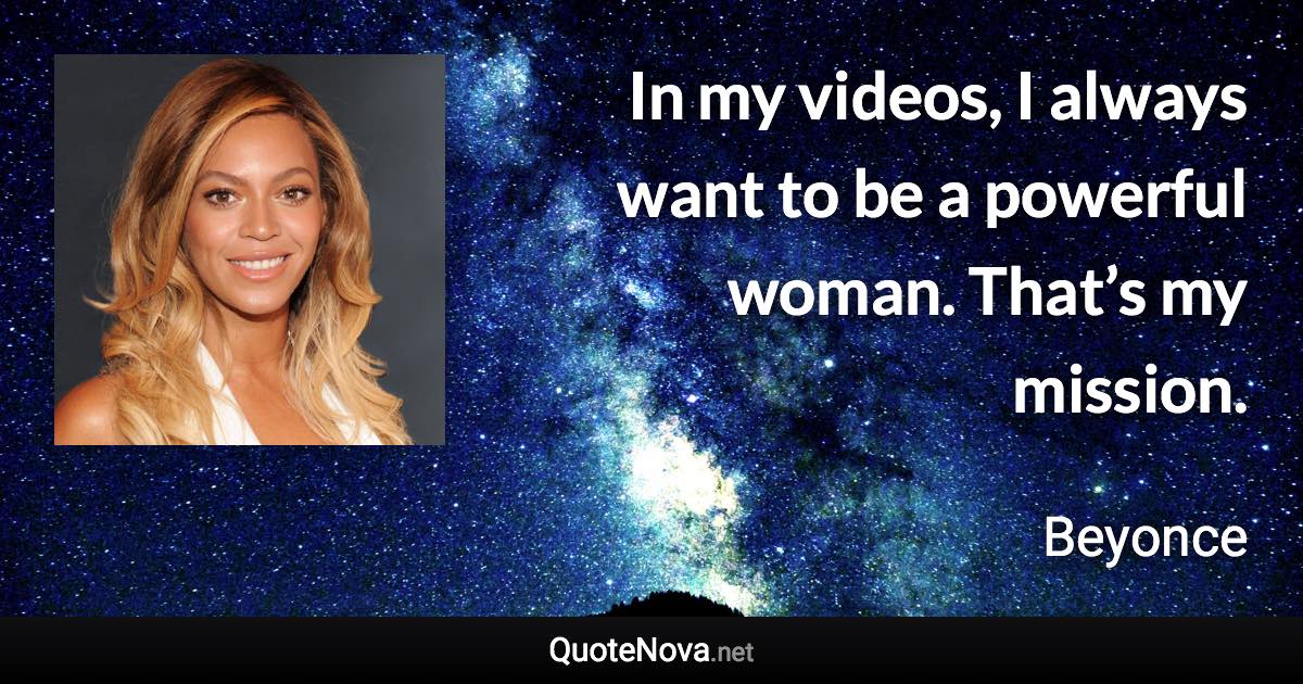In my videos, I always want to be a powerful woman. That’s my mission. - Beyonce quote