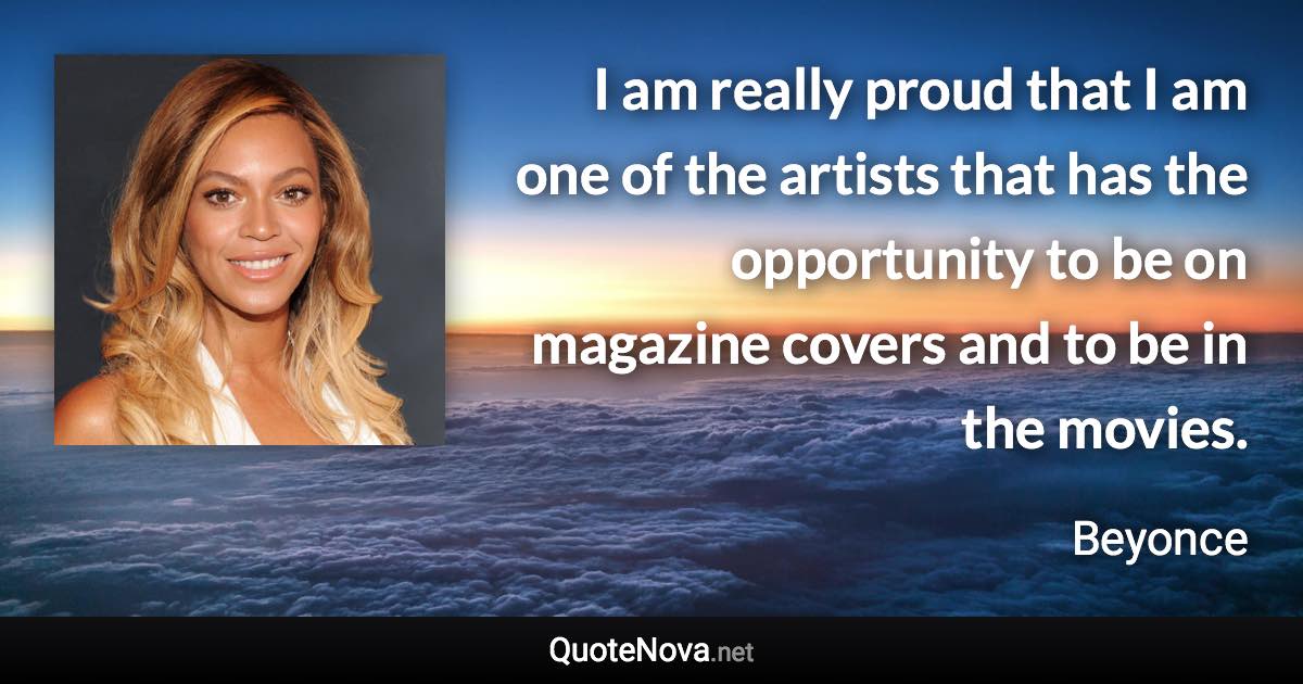 I am really proud that I am one of the artists that has the opportunity to be on magazine covers and to be in the movies. - Beyonce quote