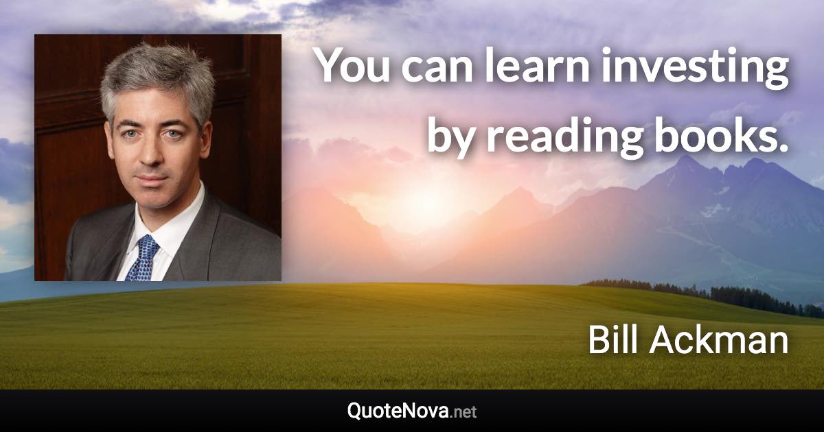 You can learn investing by reading books. - Bill Ackman quote