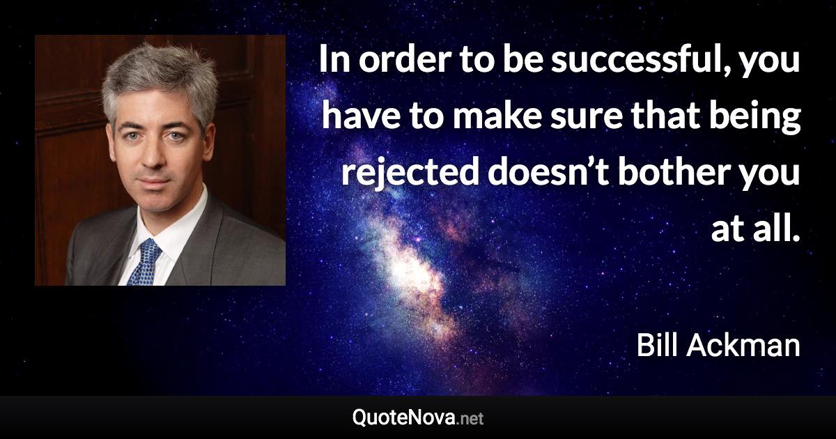 In order to be successful, you have to make sure that being rejected doesn’t bother you at all. - Bill Ackman quote