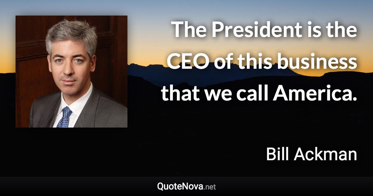 The President is the CEO of this business that we call America. - Bill Ackman quote