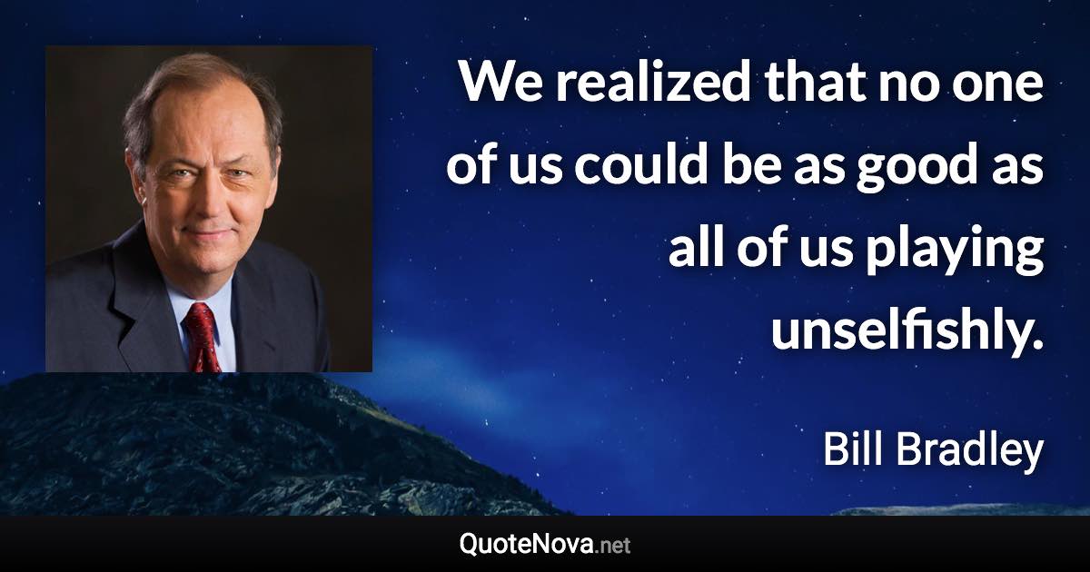 We realized that no one of us could be as good as all of us playing unselfishly. - Bill Bradley quote