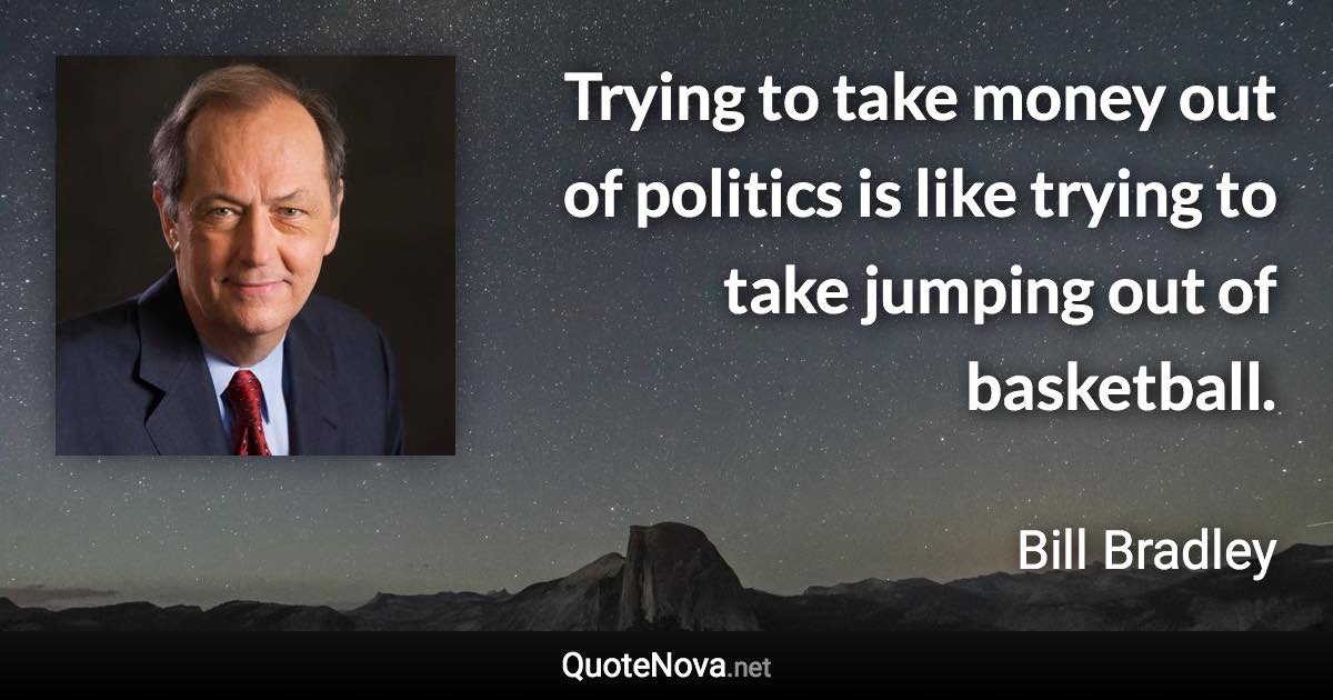 Trying to take money out of politics is like trying to take jumping out of basketball. - Bill Bradley quote