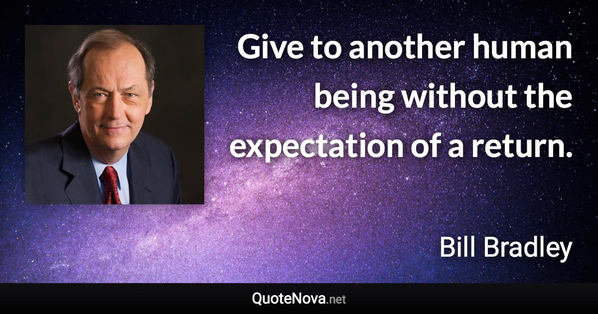 Give to another human being without the expectation of a return. - Bill Bradley quote