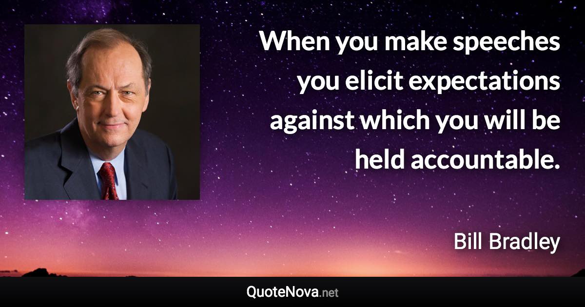 When you make speeches you elicit expectations against which you will be held accountable. - Bill Bradley quote