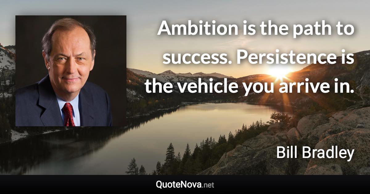 Ambition is the path to success. Persistence is the vehicle you arrive in. - Bill Bradley quote
